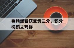三亿体育体育登录-包含弗赖堡斩获宝贵三分，积分榜鹤立鸡群的词条