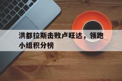 三亿体育体育网址-洪都拉斯击败卢旺达，领跑小组积分榜的简单介绍