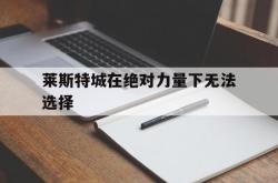 三亿体育体育新闻-莱斯特城在绝对力量下无法选择的简单介绍