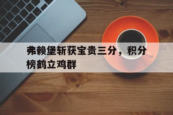 包含弗赖堡斩获宝贵三分，积分榜鹤立鸡群的词条